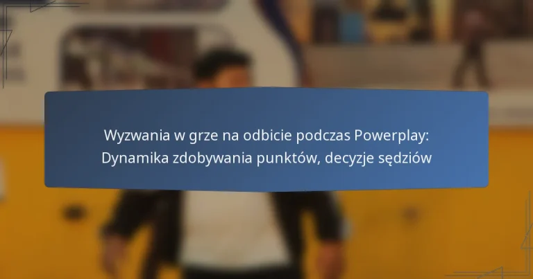 Wyzwania w grze na odbicie podczas Powerplay: Dynamika zdobywania punktów, decyzje sędziów