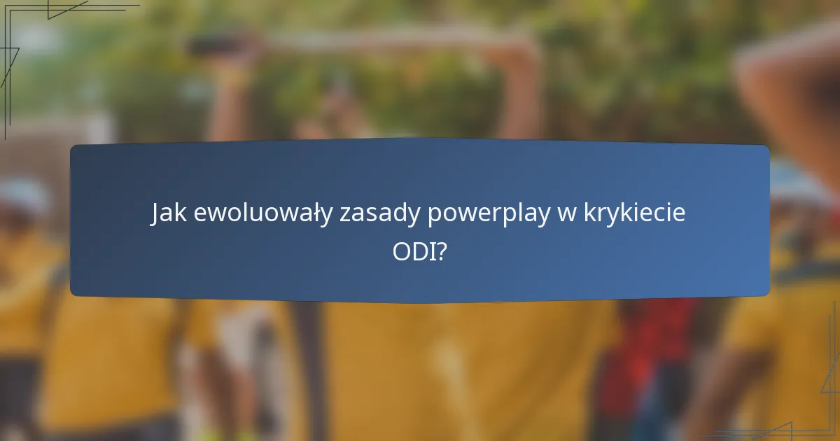 Jak ewoluowały zasady powerplay w krykiecie ODI?