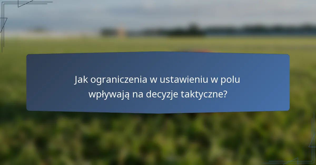 Jak ograniczenia w ustawieniu w polu wpływają na decyzje taktyczne?