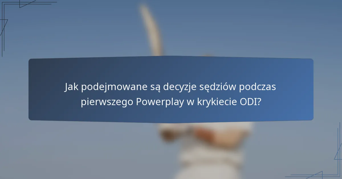 Jak podejmowane są decyzje sędziów podczas pierwszego Powerplay w krykiecie ODI?