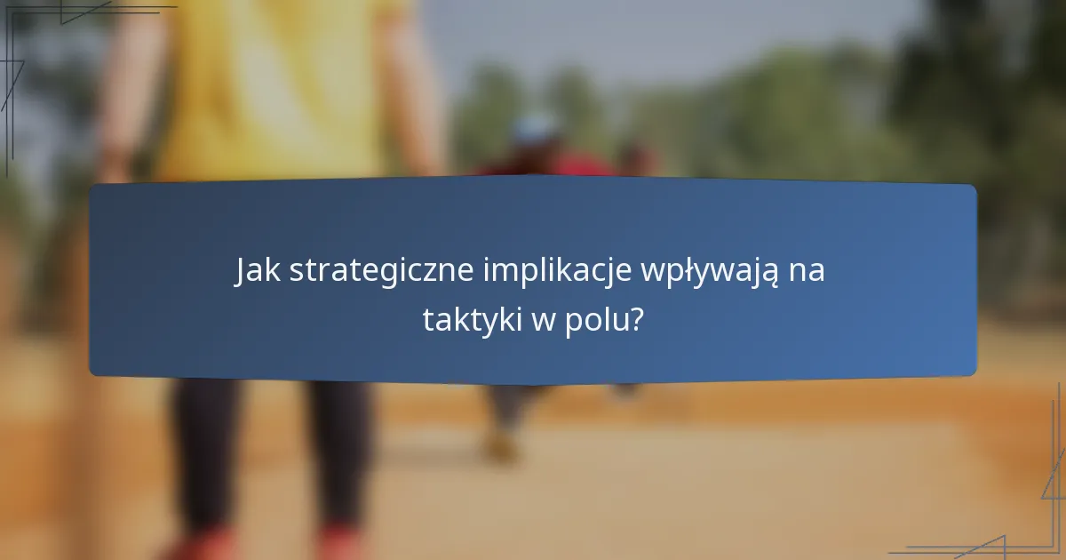 Jak strategiczne implikacje wpływają na taktyki w polu?