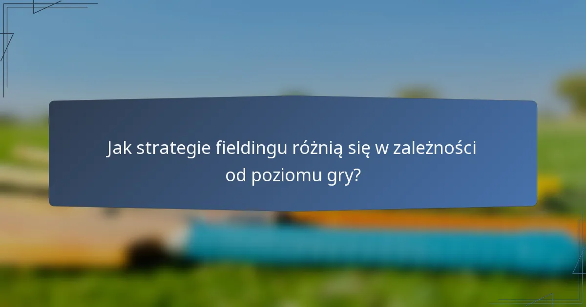 Jak strategie fieldingu różnią się w zależności od poziomu gry?