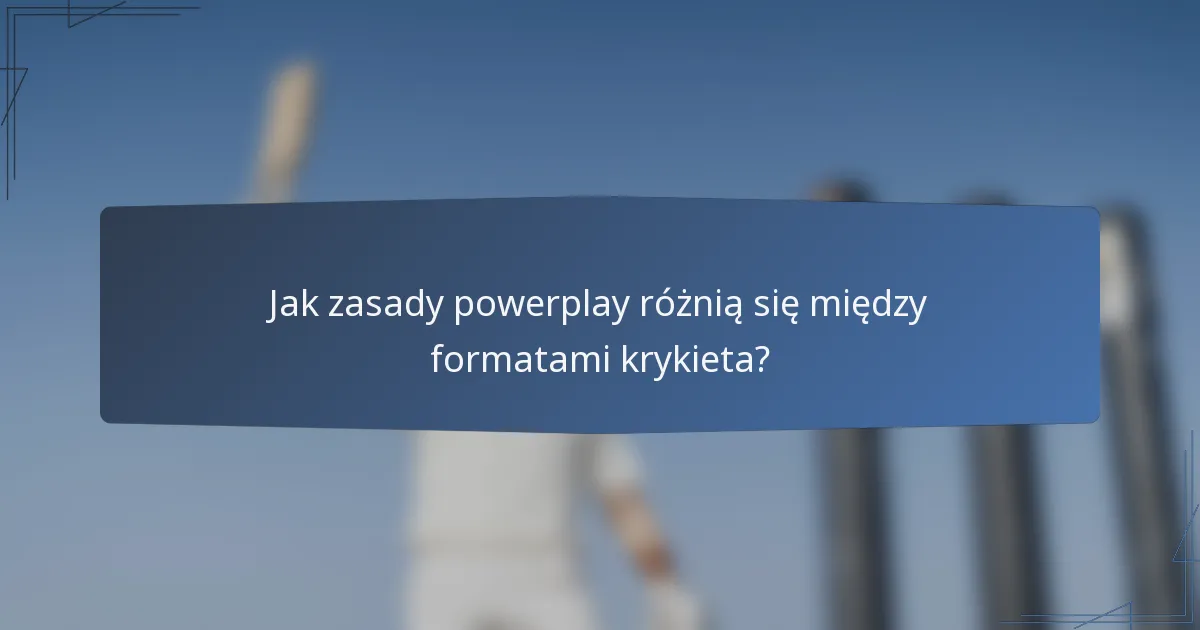 Jak zasady powerplay różnią się między formatami krykieta?