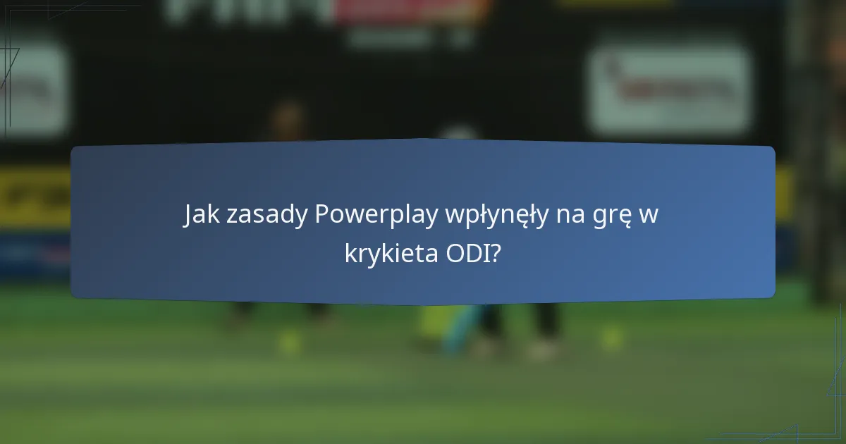 Jak zasady Powerplay wpłynęły na grę w krykieta ODI?