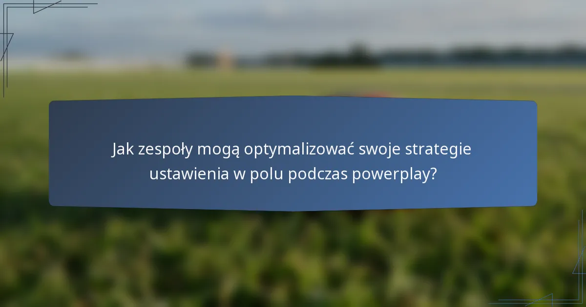 Jak zespoły mogą optymalizować swoje strategie ustawienia w polu podczas powerplay?