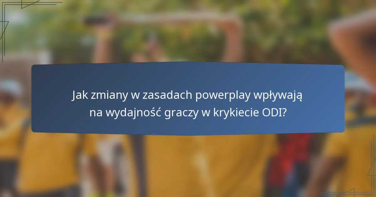 Jak zmiany w zasadach powerplay wpływają na wydajność graczy w krykiecie ODI?