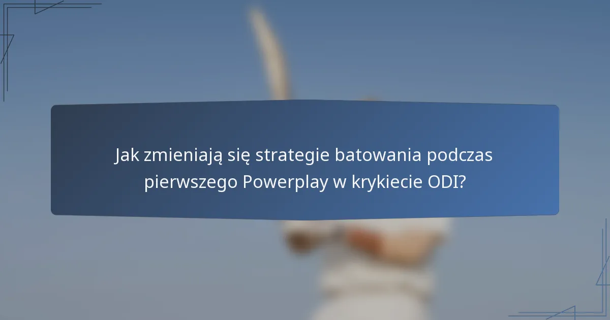 Jak zmieniają się strategie batowania podczas pierwszego Powerplay w krykiecie ODI?