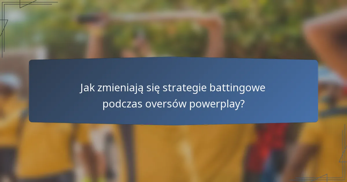 Jak zmieniają się strategie battingowe podczas oversów powerplay?