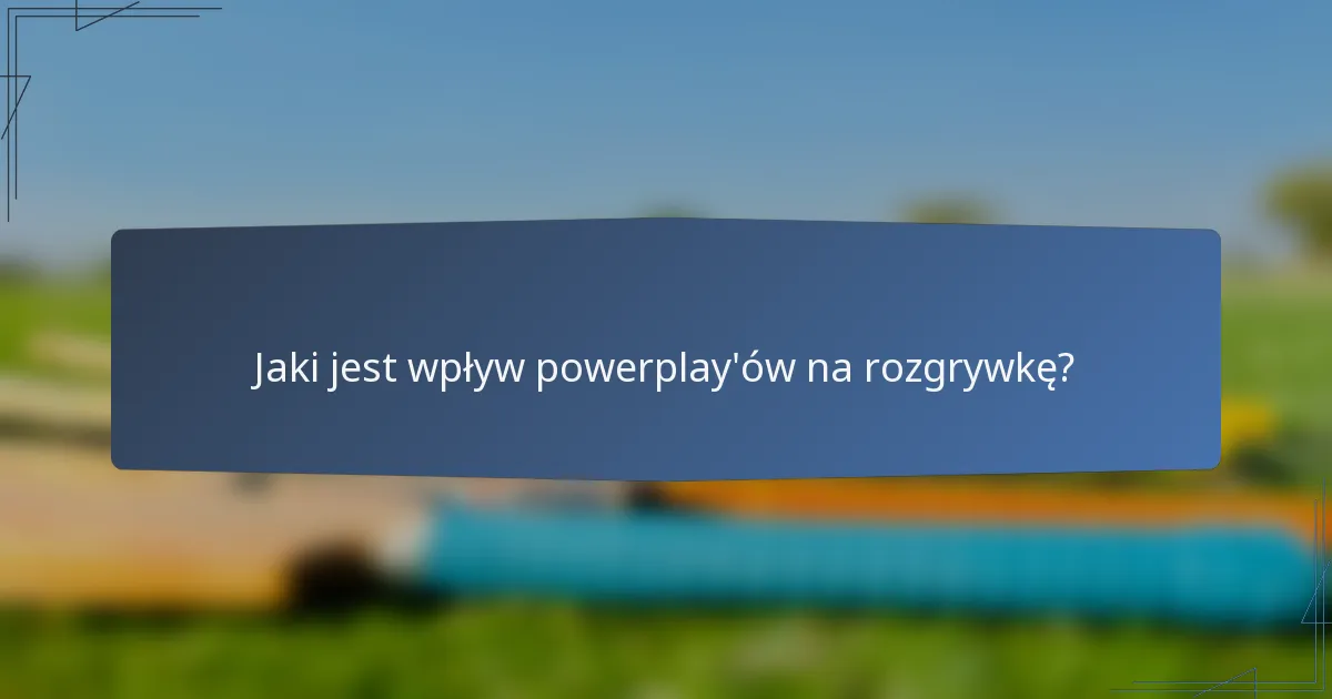 Jaki jest wpływ powerplay'ów na rozgrywkę?