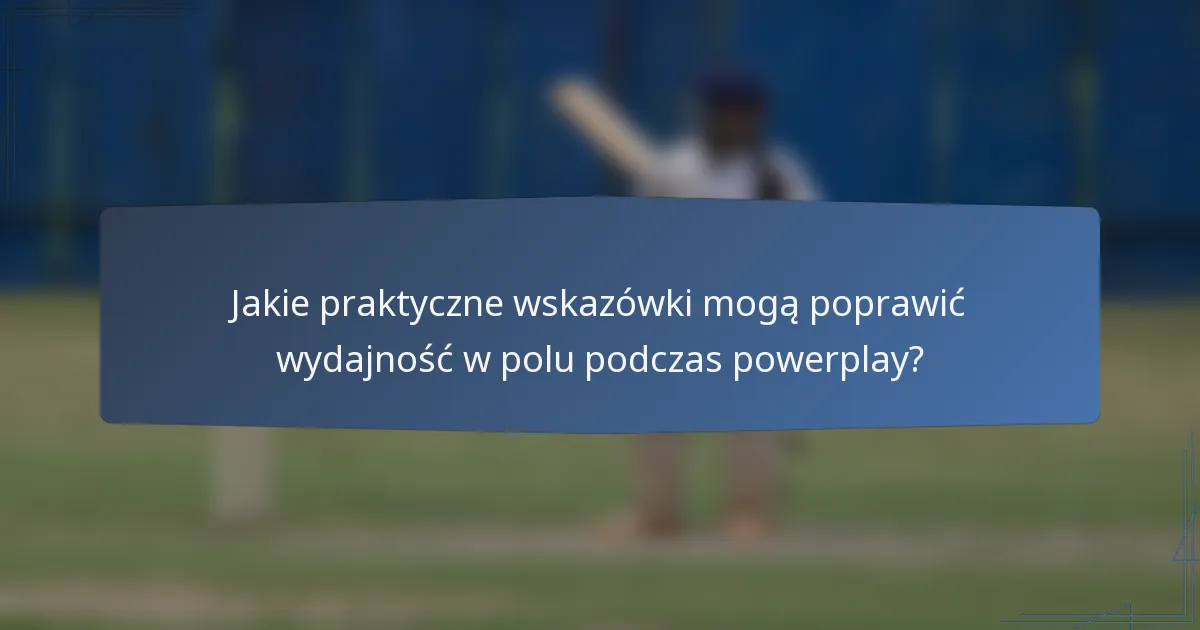 Jakie praktyczne wskazówki mogą poprawić wydajność w polu podczas powerplay?