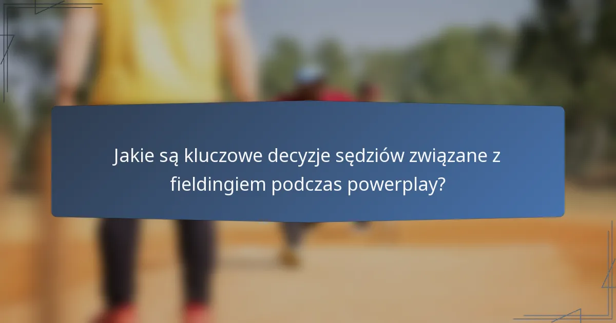 Jakie są kluczowe decyzje sędziów związane z fieldingiem podczas powerplay?