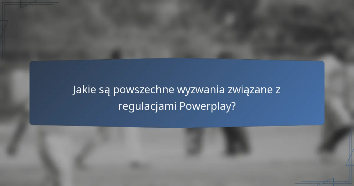 Jakie są powszechne wyzwania związane z regulacjami Powerplay?