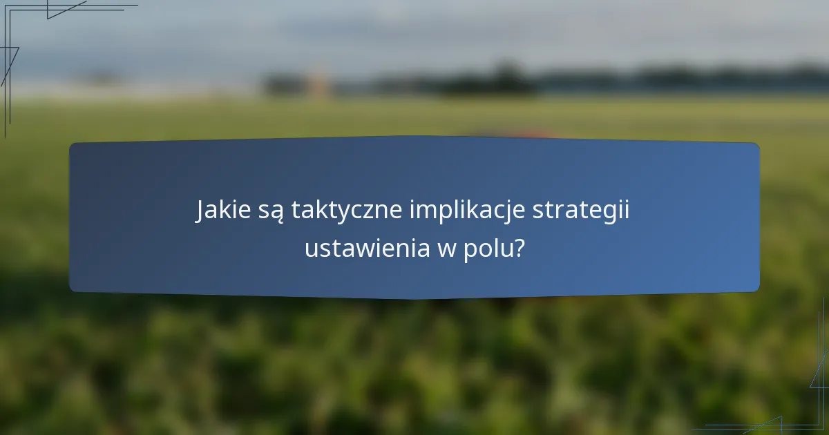 Jakie są taktyczne implikacje strategii ustawienia w polu?