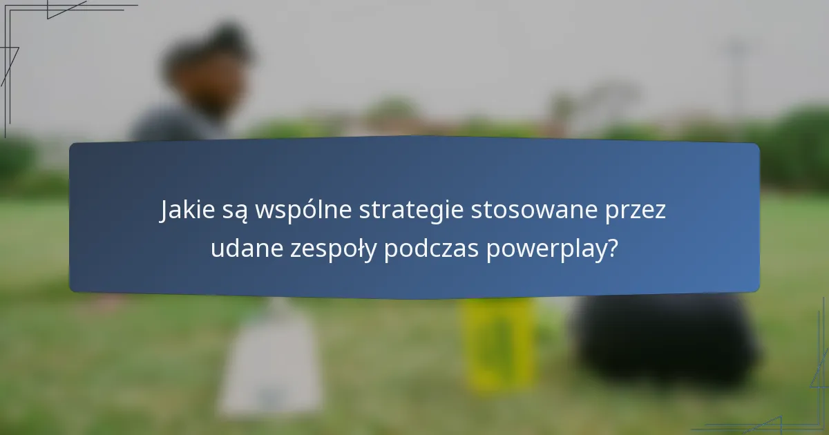 Jakie są wspólne strategie stosowane przez udane zespoły podczas powerplay?