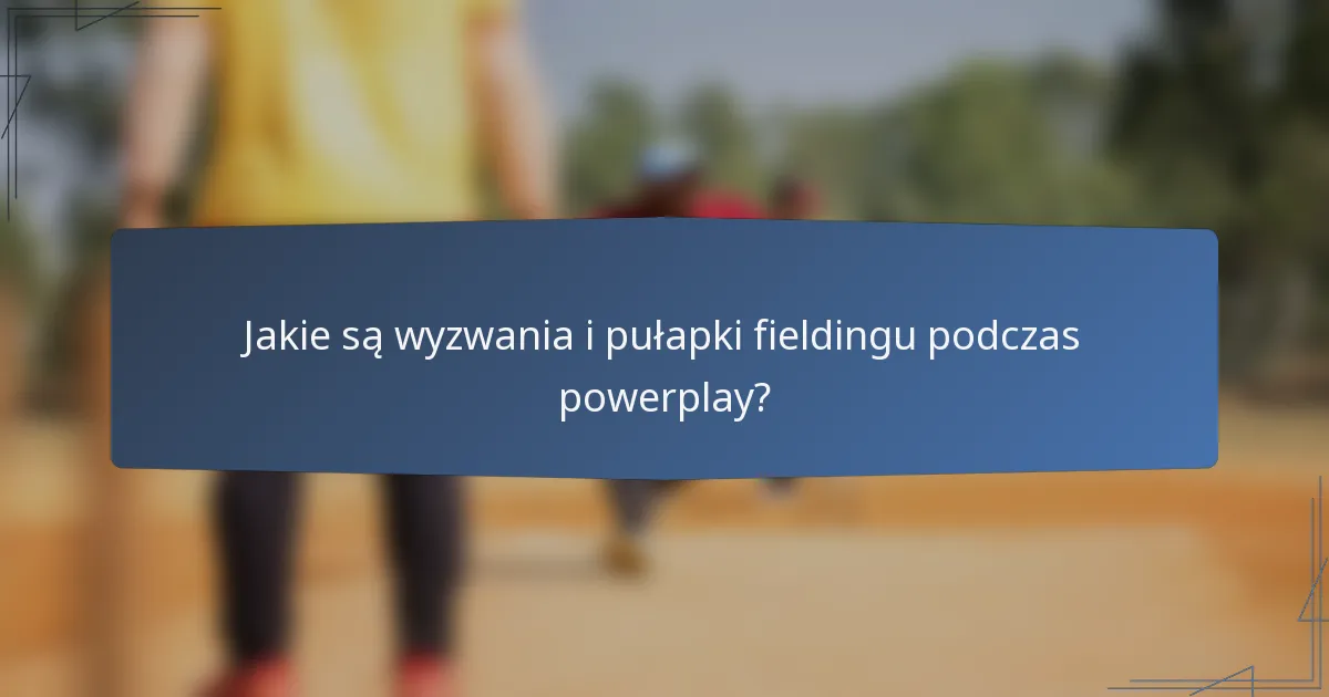 Jakie są wyzwania i pułapki fieldingu podczas powerplay?