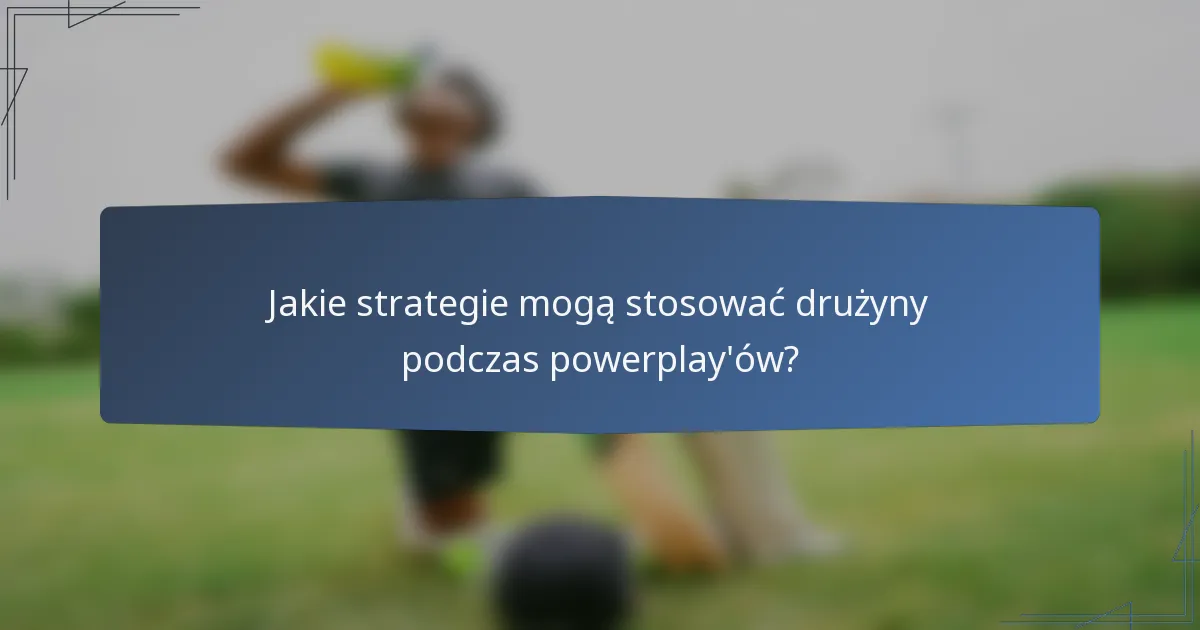 Jakie strategie mogą stosować drużyny podczas powerplay'ów?