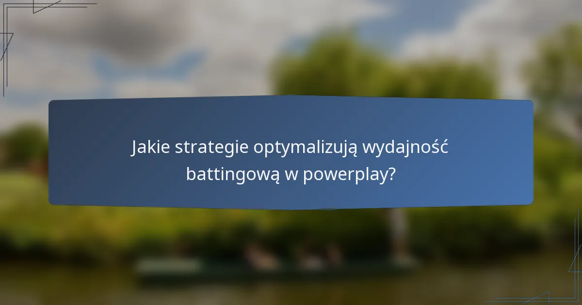 Jakie strategie optymalizują wydajność battingową w powerplay?
