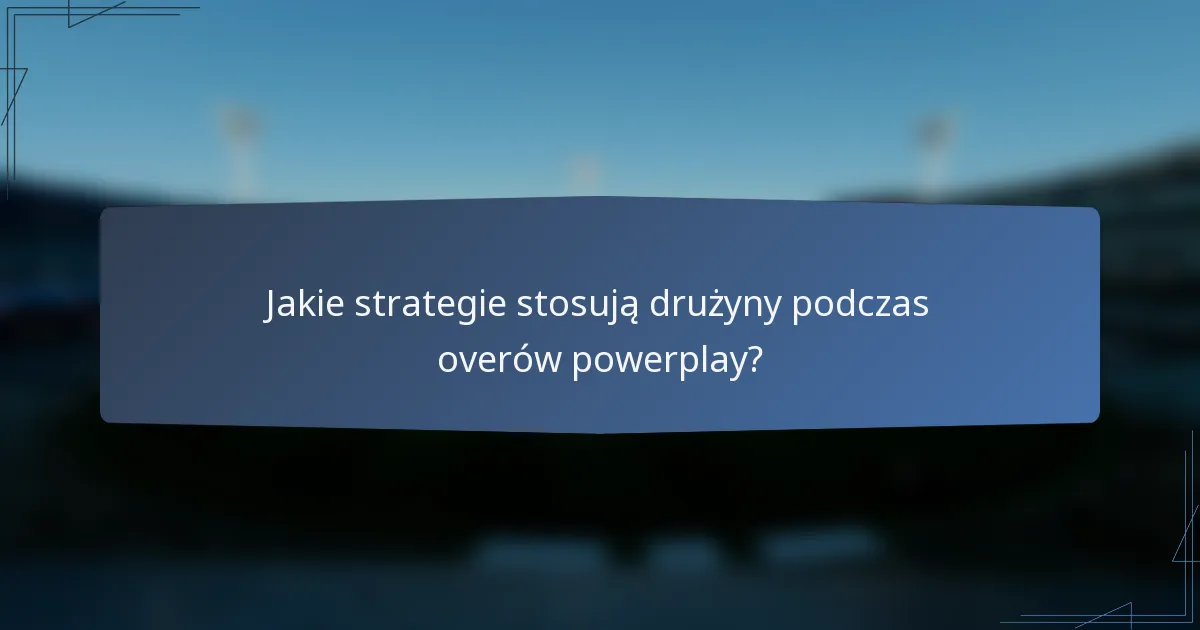 Jakie strategie stosują drużyny podczas overów powerplay?