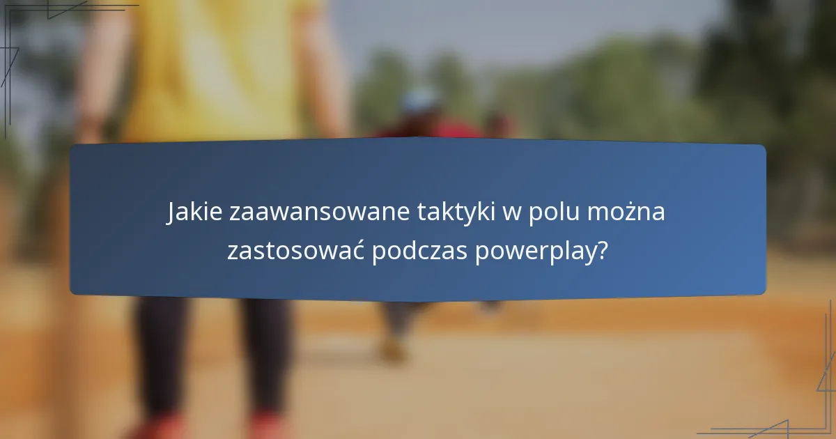 Jakie zaawansowane taktyki w polu można zastosować podczas powerplay?