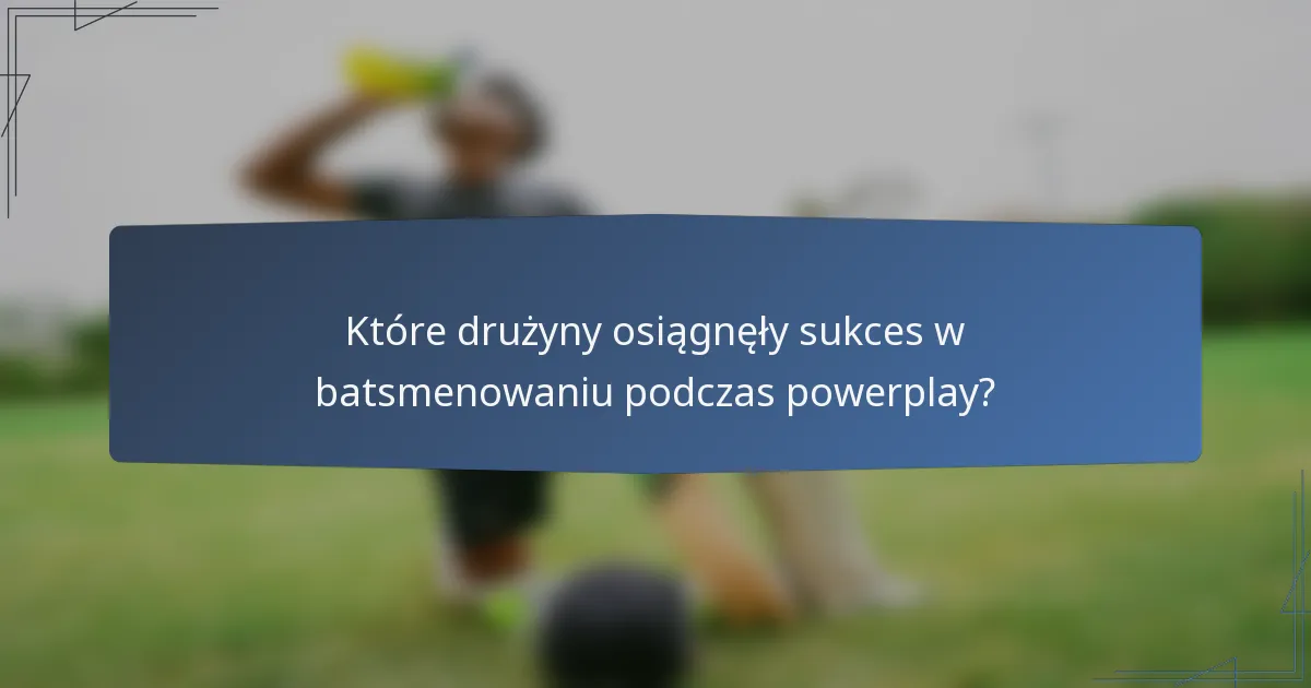 Które drużyny osiągnęły sukces w batsmenowaniu podczas powerplay?