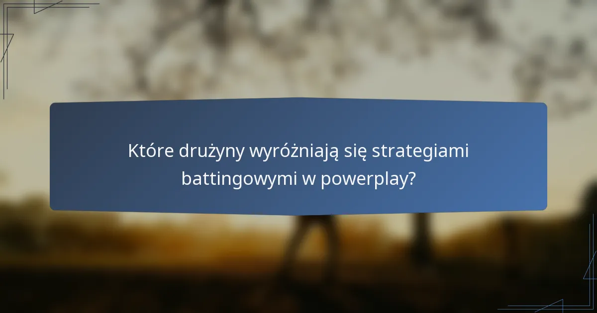 Które drużyny wyróżniają się strategiami battingowymi w powerplay?
