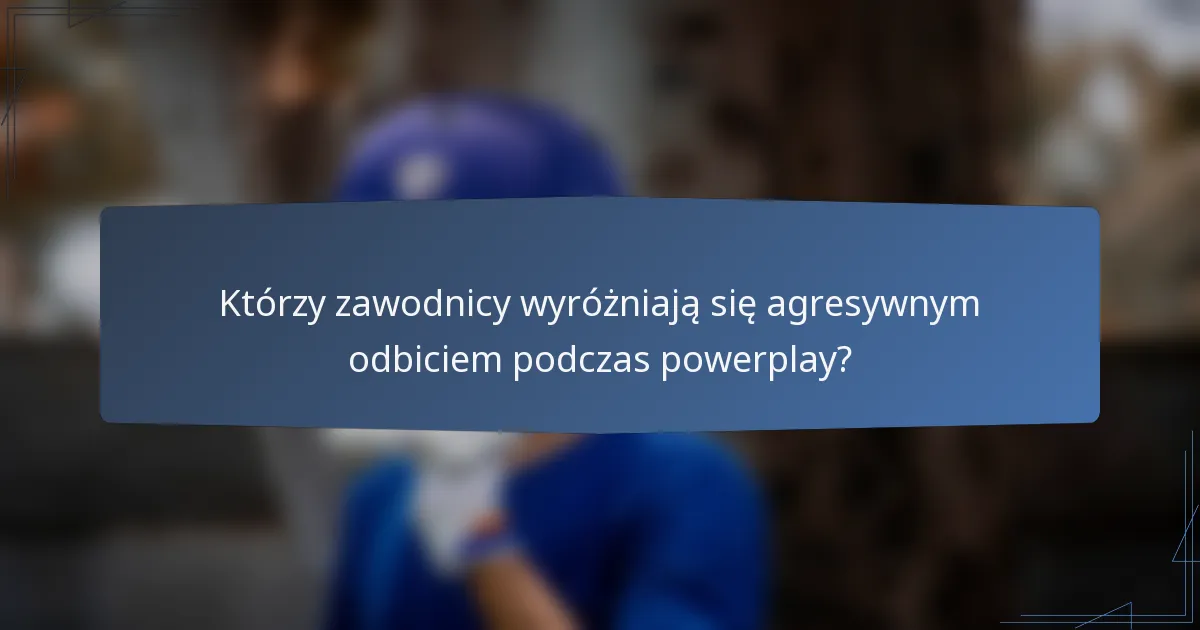 Którzy zawodnicy wyróżniają się agresywnym odbiciem podczas powerplay?